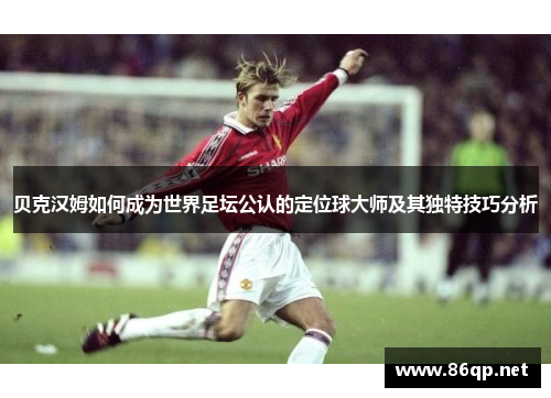 贝克汉姆如何成为世界足坛公认的定位球大师及其独特技巧分析 贝克汉姆如何成为世界足坛公认的定位球大师及其独特技巧分析