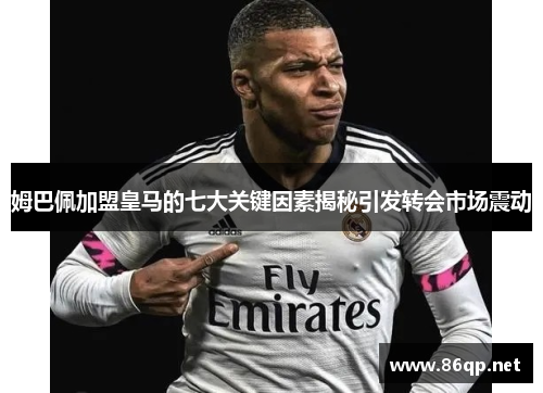 姆巴佩加盟皇马的七大关键因素揭秘引发转会市场震动