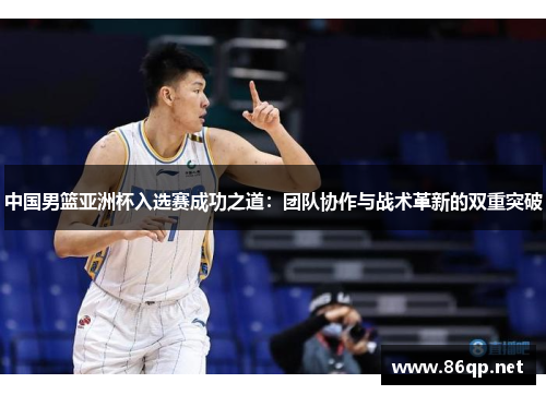 中国男篮亚洲杯入选赛成功之道：团队协作与战术革新的双重突破