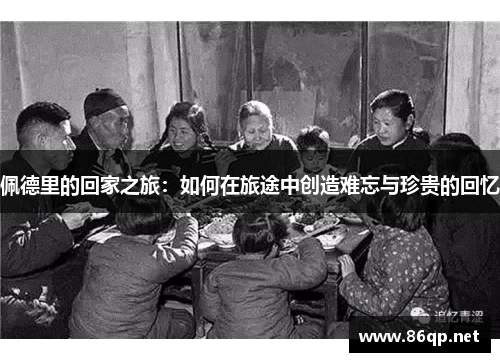 佩德里的回家之旅：如何在旅途中创造难忘与珍贵的回忆