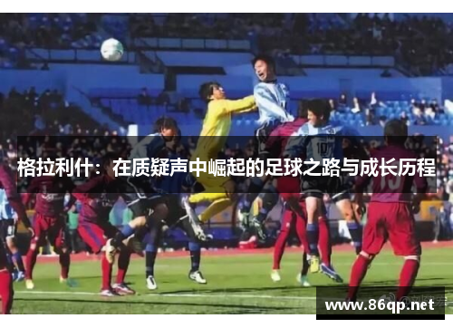 格拉利什：在质疑声中崛起的足球之路与成长历程