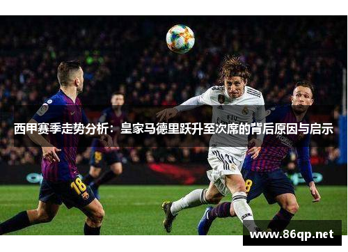 西甲赛季走势分析：皇家马德里跃升至次席的背后原因与启示