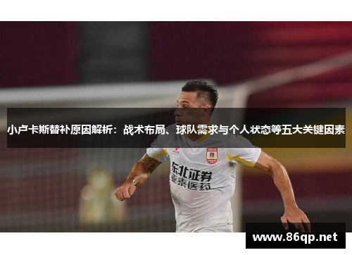 小卢卡斯替补原因解析：战术布局、球队需求与个人状态等五大关键因素