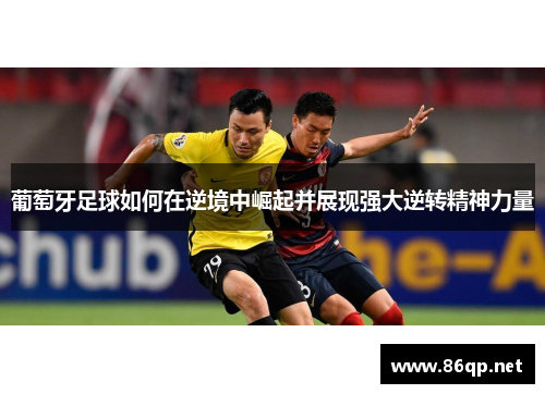 葡萄牙足球如何在逆境中崛起并展现强大逆转精神力量