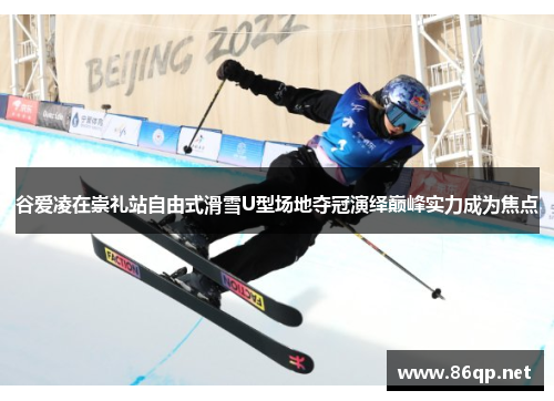 谷爱凌在崇礼站自由式滑雪U型场地夺冠演绎巅峰实力成为焦点
