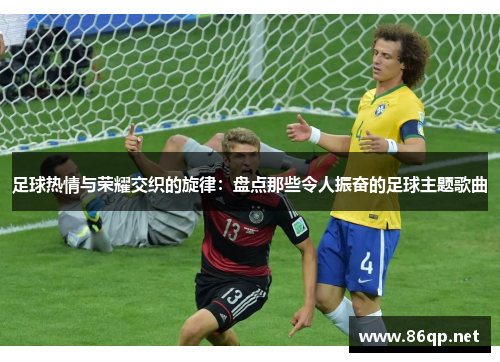 足球热情与荣耀交织的旋律：盘点那些令人振奋的足球主题歌曲