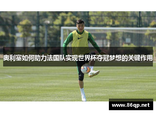 奥利塞如何助力法国队实现世界杯夺冠梦想的关键作用