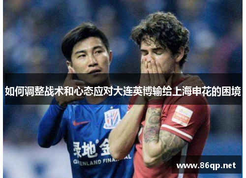 如何调整战术和心态应对大连英博输给上海申花的困境