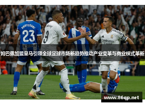姆巴佩加盟皇马引领全球足球市场新趋势推动产业变革与商业模式革新