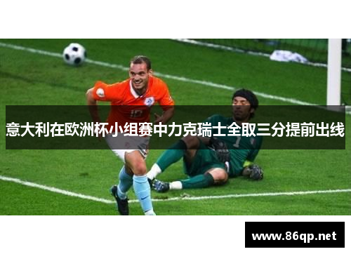 意大利在欧洲杯小组赛中力克瑞士全取三分提前出线