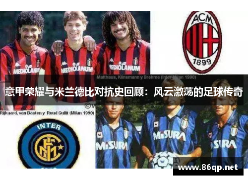 意甲荣耀与米兰德比对抗史回顾：风云激荡的足球传奇