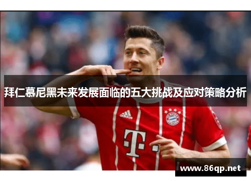 拜仁慕尼黑未来发展面临的五大挑战及应对策略分析