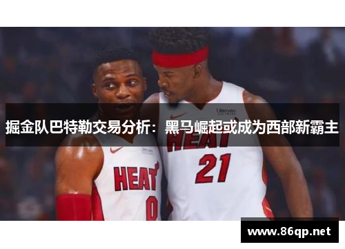 掘金队巴特勒交易分析：黑马崛起或成为西部新霸主