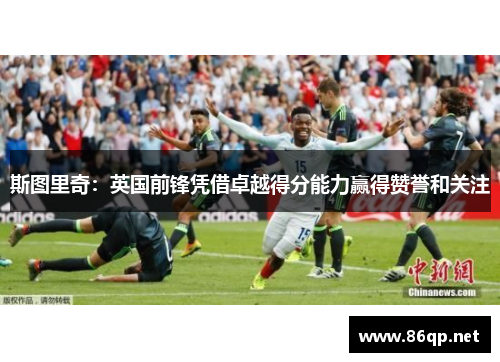 斯图里奇：英国前锋凭借卓越得分能力赢得赞誉和关注