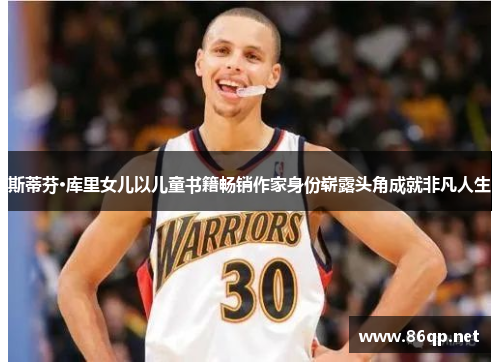 斯蒂芬·库里女儿以儿童书籍畅销作家身份崭露头角成就非凡人生