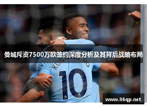 曼城斥资7500万欧签约深度分析及其背后战略布局