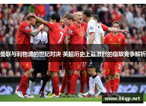 曼联与利物浦的世纪对决 英超历史上最激烈的宿敌竞争解析
