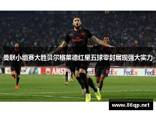 曼联小组赛大胜贝尔格莱德红星五球零封展现强大实力