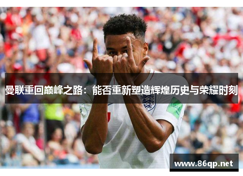 曼联重回巅峰之路：能否重新塑造辉煌历史与荣耀时刻