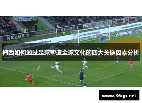 梅西如何通过足球塑造全球文化的四大关键因素分析