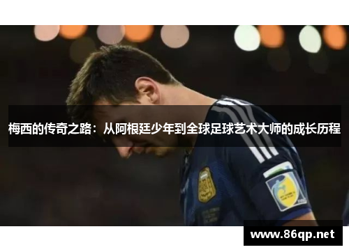 梅西的传奇之路：从阿根廷少年到全球足球艺术大师的成长历程